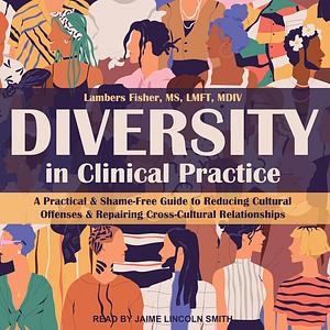 Diversity in Clinical Practice: A Practical & Shame-Free Guide to Reducing Cultural Offenses & Repairing Cross-Cultural Relationships by Lambers Fisher