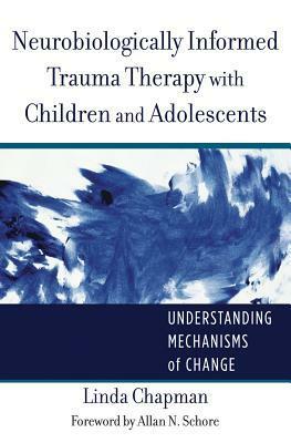 Neurobiologically Informed Trauma Therapy with Children and Adolescents: Understanding Mechanisms of Change by Linda Chapman