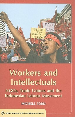 Workers and Intellectuals: Ngos, Trade Unions and the Indonesian Labour Movement by Michele Ford