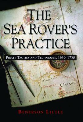 The Sea Rover's Practice: Pirate Tactics and Techniques, 1630-1730 by Benerson Little