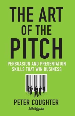 The Art of the Pitch: Persuasion and Presentation Skills that Win Business by Peter Coughter