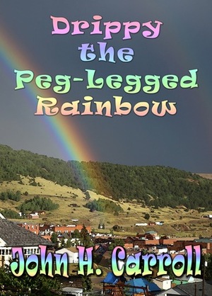 Drippy the Peg-Legged Rainbow by John H. Carroll