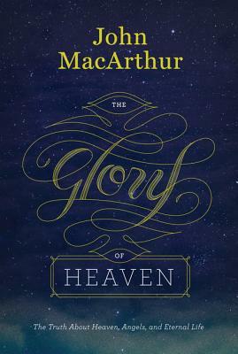 The Glory of Heaven: The Truth about Heaven, Angels, and Eternal Life by John MacArthur