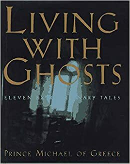 Living with Ghosts: Eleven Extraordinary Tales by Prince Michael of Greece