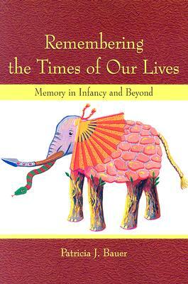 Remembering the Times of Our Lives: Memory in Infancy and Beyond by Patricia J. Bauer