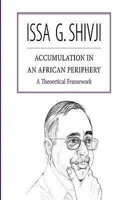 Accumulation in an African Periphery. a Theoretical Framework by Issa G. Shivji