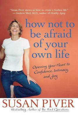 How Not to Be Afraid of Your Own Life: Opening Your Heart to Confidence, Intimacy, and Joy by Susan Piver