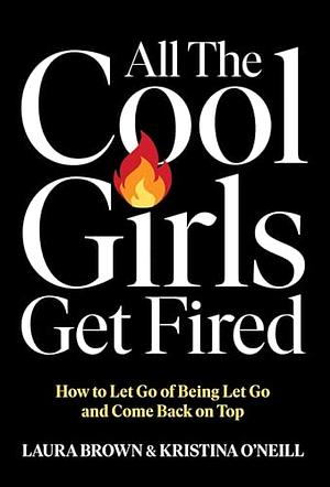 All the Cool Girls Get Fired: How to Let Go of Being Let Go and Come Back on Top by Laura Brown