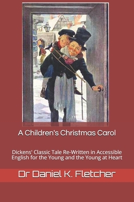 A Children's Christmas Carol: Dickens' Classic tale Re-Written in Accessible English for the Young and the Young at Heart by Daniel K. Fletcher, Charles Dickens