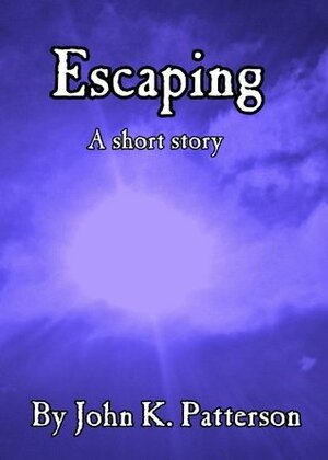 Escaping: A Short Story by John K. Patterson
