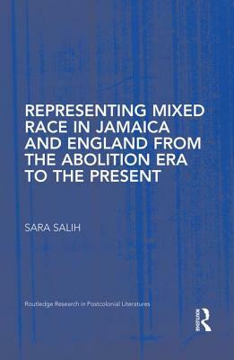 Representing Mixed Race in Jamaica and England from the Abolition Era to the Present by S. Salih