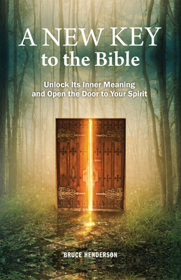 A New Key to the Bible: Unlock Its Inner Meaning and Open the Door to Your Spirit by Bruce Henderson