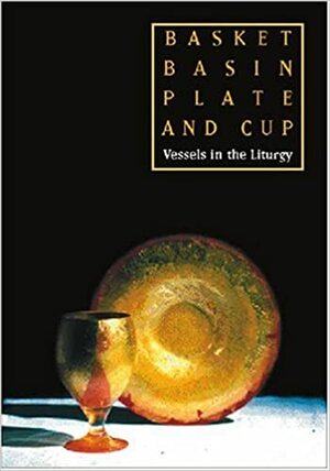 Basket, Basin, Plate, and Cup: Vessels in the Liturgy by David Philippart