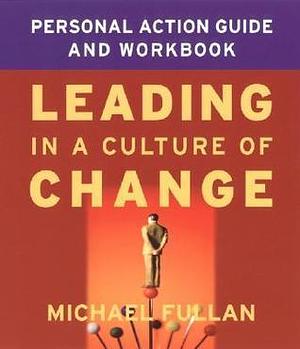 Leading in a Culture of Change Personal Action Guide and Workbook by Michael Fullan, Michael Fullan