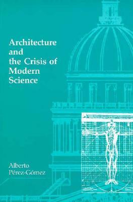 Architecture and the Crisis of Modern Science by Alberto Pérez Gómez, Gomez Alberto Perez