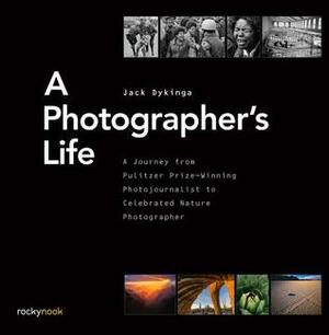 A Photographer's Life: A Journey from Pulitzer Prize-Winning Photojournalist to Celebrated Nature Photographer by Jack Dykinga