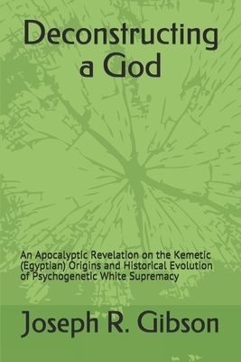Deconstructing a God: An Apocalyptic Revelation on the Kemetic (Egyptian) Origins and Historical Evolution of Psychogenetic White Supremacy by Joseph R. Gibson