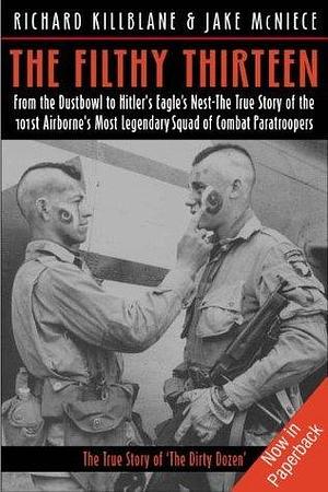 The Filthy Thirteen: From the Dustbowl to Hitler's Eagle's Nest—The True Story of the 101st Airborne's Most Legendary Squad of Combat Paratroopers by Jake McNiece, Richard Killblane, Richard Killblane