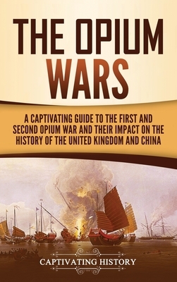 The Opium Wars: A Captivating Guide to the First and Second Opium War and Their Impact on the History of the United Kingdom and China by Captivating History