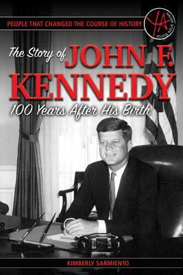 People That Changed the Course of History: The Story of John F. Kennedy 100 Years After His Birth by Kimberly Sarmiento