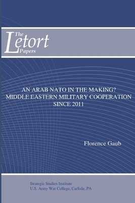An Arab NATO in the Making? Middle Eastern Military Cooperation Since 2011 by Strategic Studies Institute, Florence Gaub
