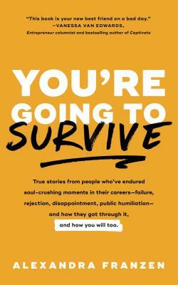 You're Going to Survive: True Stories about Adversity, Rejection, Defeat, Terrible Bosses, Online Trolls, 1-Star Yelp Reviews, and Other Soul-C by Alexandra Franzen