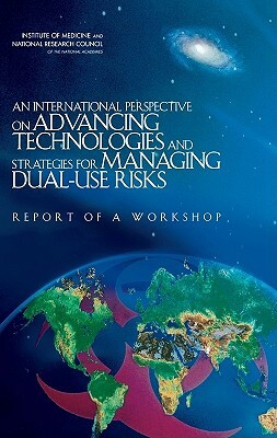 An International Perspective on Advancing Technologies and Strategies for Managing Dual-Use Risks: Report of a Workshop by Institute of Medicine, Board on Global Health, National Research Council