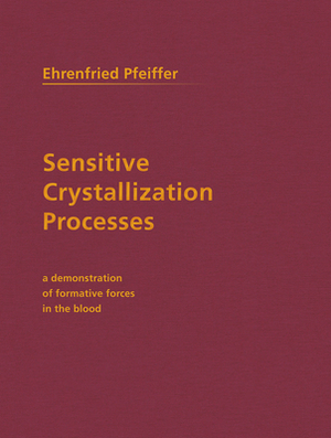 Sensitive Crystallization Processes: A Demonstration of Formative Forces in the Blood by Ehrenfried E. Pfeiffer