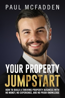 Your Property Jumpstart: How to build a Thriving Property Business with no money, no experience, and no prior knowledge by Paul McFadden