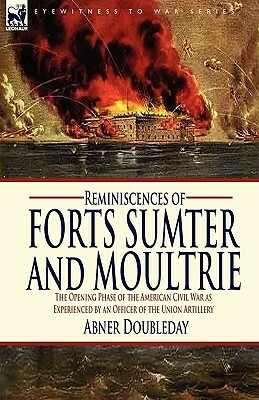 Reminiscences of Forts Sumter and Moultrie: the Opening Phase of the American Civil War as Experienced by an Officer of the Union Artillery by Abner Doubleday