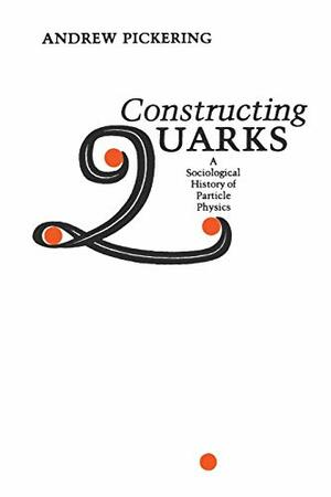 Constructing Quarks: A Sociological History of Particle Physics by Andrew Pickering