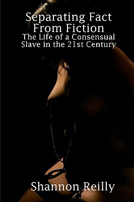 Separating Fact From Fiction: The Life Of A Consensual Slave In The 21St Century by Shannon Reilly