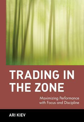 Trading in the Zone: Maximizing Performance with Focus and Discipline by Ari Kiev