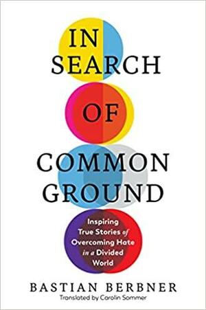 In Search of Common Ground: Inspiring True Stories of Overcoming Hate in a Divided World by Bastian Berbner, Bastian Berbner