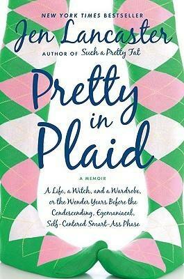 Pretty in Plaid: A Life, A Witch, and a Wardrobe, or, the Wonder Years Before the Condescending, Egomaniacal, Self-Centered Smart-Ass Phase by Jen Lancaster, Jen Lancaster