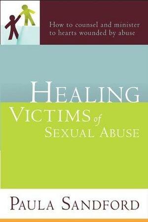 Healing Victims Of Sexual Abuse: How to Counsel and Minister to Hearts Wounded by Abuse by Paula Sandford