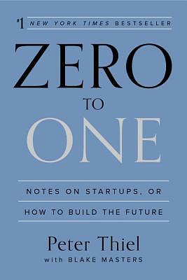 Zero to One: Notes on Startups, or How to Build the Future by Peter Thiel, Blake Masters