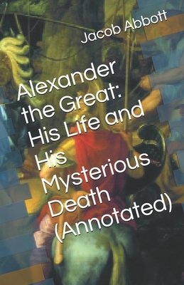 Alexander the Great: His Life and His Mysterious Death (Annotated) by Jacob Abbott