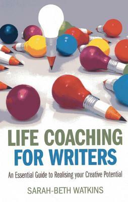 Life Coaching for Writers: An Essential Guide to Realizing Your Creative Potential by Sarah-Beth Watkins