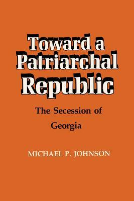 Toward a Patriarchal Republic: The Secession of Georgia by Michael P. Johnson