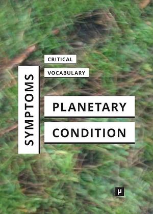 Symptoms of the Planetary Condition: A Critical Vocabulary by Kathrin Thiele, Mercedes Bunz, Birgit Mara Kaiser