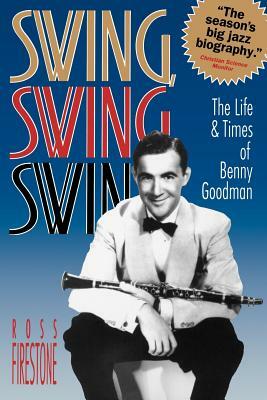 Swing, Swing, Swing: The Life & Times of Benny Goodman by Ross Firestone