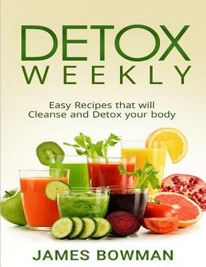 Detox Weekly: Easy Recipes that will Cleanse and Detox your body by James Bowman