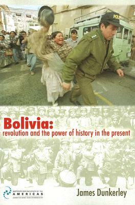 Bolivia: Revolution and the Power of History in the Present by James Dunkerley