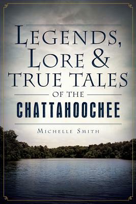 Legends, Lore & True Tales of the Chattahoochee by Michelle Smith