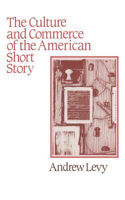 The Culture and Commerce of the American Short Story by Andrew Levy