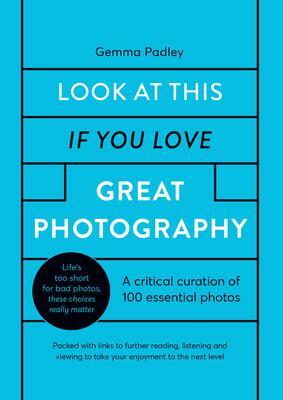 Look At This If You Love Great Photography: 100 essential images that really matter by Gemma Padley, Gemma Padley