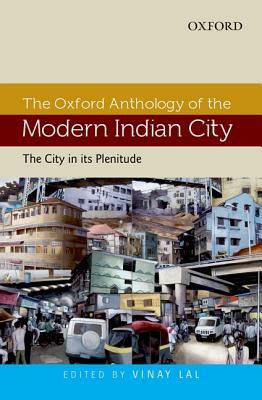 The Oxford Anthology of the Modern Indian City: Volume I: The City in Its Plenitude by Vinay Lal