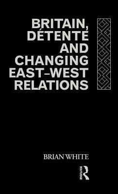 Britain, Detente and Changing East-West Relations by Brian White