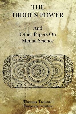 The Hidden Power: And Other Papers On Mental Science by Thomas Troward